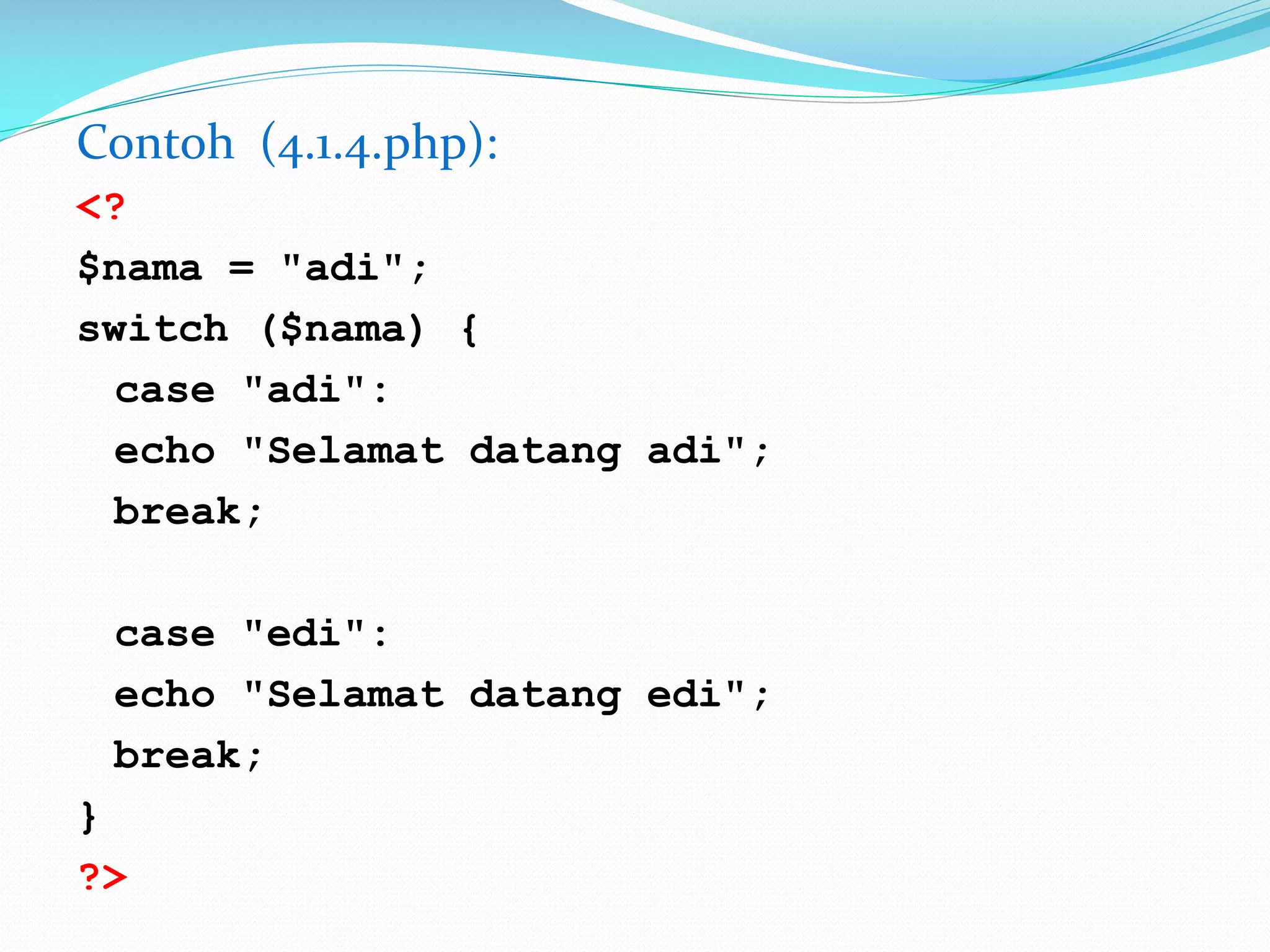 Contoh (4.1.4.php):
<?
$nama = "adi";
switch ($nama) {
case "adi":
echo "Selamat datang adi";
break;
case "edi":
echo "Selamat datang edi";
break;
}
?>

 