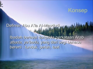 Konsep
Definisi: Abu A’la Al-MaududiDefinisi: Abu A’la Al-Maududi
Ibadah berasal daripada perkataan ArabIbadah berasal daripada perkataan Arab
abada, ya’budu,abada, ya’budu, yang dari segi bahasayang dari segi bahasa
bererti : tunduk, patuh, taatbererti : tunduk, patuh, taat
 