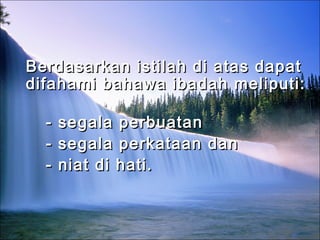 Berdasarkan istilah di atas dapatBerdasarkan istilah di atas dapat
difahami bahawa ibadah meliputi:difahami bahawa ibadah meliputi:
- segala perbuatan- segala perbuatan
- segala perkataan dan- segala perkataan dan
- niat di hati.- niat di hati.
 