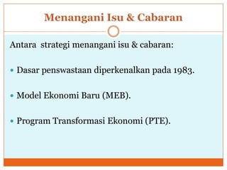 Menangani Isu & Cabaran
Antara strategi menangani isu & cabaran:
 Dasar penswastaan diperkenalkan pada 1983.
 Model Ekonomi Baru (MEB).
 Program Transformasi Ekonomi (PTE).
 