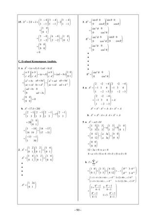 - 90 -
15. 



1
3
2
2
IXX 







1
3
1
4








1
3
2
1
4





1
4





0
1




1
0





2
5










2
6
3
8










0
1
2
8




1
0




0
0



0
0
0
C. Evaluasi Kemampuan Analisis.
1. a. IbcadAdaA )()(2






c
a








c
a
d
b








c
a
da
d
b
)( 







0
1
)( bcad
d
b




1
0







cdac
bca2






2
dbc
bdab






cdac
ada2






2
dad
bdab



 

0
bcad




bcad
0




0
0
0
0
0



b. IAA 20173





1
2






1
2
3
1






1
2
3
1






1
2
17
3
1



3
1




0
1
20 


1
0




18
1






17
14
19
18





31
17




1
13



50
1
2. 




0
12
A 







0
1
1
2








0
1
1
2




1
4





0
13
A 



1
4




0
1








0
1
1
2




6
6








0
1n
A 


1
2n
3. 



0
sin2

B 





0
sin
cos
0 
 


cos
0





0
sin2





2
cos
0





0
sin2
3 
B 







0
sin
cos
0
2

 



cos
0





0
sin3





3
cos
0










0
sin n
n
B 



n
cos
0
4. a.






1
1
2
2
A
2
3
2















1
1
2
3
4
4
2
3
2









3
4
4






1
1
2
2
3
2


A







3
4
4
AAAAAAA  2224
b. AAAAAAA  245
5. a. bIaAA 2




3
1






1
1
3
3






1
1
3
3
a 





0
1
3
3
b 


1
0




4
4






a
a
12
12






03
3 b
a
a



b
0




0
0



0
0
004404
40312


bbba
aa
b. 


n
i
i
AI
1




0
1






1
1
1
0






4
4
3
3









1
1
4
4
...
12
12
n
n








1
1
43
43
n
n






 

1
1
4...641641
4...6416411
n
n








1
1
43...381231
43...48123
n
n












14
14
14
14
1
n
n












14
14
31
14
14
3
n
n
 