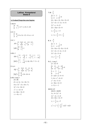 - 92 -
A. Evaluasi Pengertian atau Ingatan
1. B. 43
3
4
433)5(74
7
5


2. C. 4
2
3
401230
6
 xx
x
3. C. 1





1
2
AB 







1
5
3
5








8
15
1
4




7
13
8
15
AB 1
7
13

4. B. -2





2
0
KM 





1
2
3
1






 7
1
3
5



19
3
7
1
KM 237)19)(1(
19
3


5. A. 6





1
1t
PQ 







0
3
3
2








3
3
2
2




8
6
3
3

t
PQ 61824
8
6

6. B. -4 atau 3
3;4
0)3)(4(
012
03633
7365315
73653)5(
2
2
2







xx
xx
xx
xx
xxxx
xxxx
BA
7. B.
2
1

2
12


x
x
0
2
2

x
2
1
2
2
3
2;
2
3
0)2)(32(
062
042232
0)2(2)2)(12(
21
21
2
2






xx
xx
xx
xx
xxx
xxx
8. A.
3
5

1
13


x
x
0
2
3

x
3
5
0523
033253
0)1(3)2)(13(
21
2
2




a
c
xx
xx
xxx
xxx
9. C. -1 atau 5
0xIA



4
1






0
1
3
2
x 0
1
0



4
1 x
0
3
2

x
1;5
0)1)(5(
054
0843
08)3)(1(
2
2





xx
xx
xx
xx
xx
10. D. 4,25
0232
6243
)det()det(
2
2



xx
xx
BA
25,4)2(
2
1
2;
2
1
0)2)(12(
2
2
2
2
2
1
21









xx
xx
xx
Latihan Kompetensi
Siswa 8
 