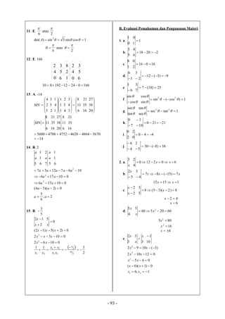 - 93 -
11. E.
6

atau
2

1cossin3sin)det(
2
 A
6

 atau
2


12. E. 166
2
4
0
3
5 2
8
6 1
2
4
0
3
5
6
16602412192010 
13. A. -14






3
2
4
MN
2
5
3










1
1
1
1
4
1
4
3
2











6
11
8
3
4
3
16
35
21





20
38
27
6
11
8
MN
16
35
21
20
38
27
6
11
8
16
35
21
567048644620475247885600 
14
14. B. 2
5
a
a
6
1
1
7
2
a
5
a
a
6
1
1
2;
6
5
0)2)(56(
010176
010176
10671257
2
2
2





aa
aa
aa
aa
aaaaa
15. B.
5
3

2
12


x
x
0
5

x
01062
01052
0)2(5)12(
2
2



xx
xxx
xxx
 
2
311
2
10
2
6
21
21
21




 
xx
xx
xx
B. Evaluasi Pemahaman dan Penguasaan Materi
1. a.
0
1
1
1
0

b.
5
3
22018
6
4

c.
1
8
16016
2
0

d.
1
6

9)3(12
2
3


e.
6
1

25)18(7
7
3

f.


cos
sin

1)cos(sin
sin
cos 22
 


g.


tan
sec
1tansec
sec
tan 22
 


h.
7
0

21210
10
3



i.
2
0
440
0
2

j.
4
6


38)8(30
5
2


2. a.
x
3
602120
4
2
 xx
b.
5
2

x
xxx 7)15(87
4
3


11515  xx
c.
2
2


x
x
8)2)(35(8
5
3
 x
42 x
6x
d.
4
5x
6020560
5 2
 x
x
805 2
x
162
x
4x
e.
3
2x
3
3 x
x

10
1
1;6
0)1)(6(
065
012102
)3(1092
21
2
2
2





xx
xx
xx
xx
xx
 