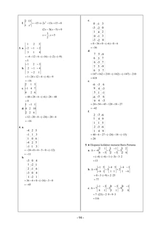 - 94 -
f.
x
2
01513215
13 2
2
 xx
x
5;
2
3
0)5)(32(


xx
xx
3. a.
3
2
1

1
1
2

4
2
3

5
)9()2()16(6124


b.
123
412
321



16
9)8(412241


c.
4
1
2

2
4
1
6
7
3
0
4828)6(62848


d.
622
1024
111 
16
420)24(82012


4. a.
1
-4
-1
0
2 5
6
1 3
-4 2 5
-1 1 3
11
)12(056024


b.
2
-3
1
-1
0 4
6
-2 1
-3 0 4
1 -2 1
45
03)16(0436


c.
1
0
-3
4
-1 3
2
-2 0
0 -1 3
-3 -2 0
36
60)6(0360


d.
6
7
6
-3
5 -9
7
3 7
7 5 -9
6 3 7
618
210)147()162(210162147


e.
5
-6
9
1
-3 6
-1
4 -3
-6 -3 6
9 4 -3
42
2718120455424


f.
1
2
1
1
-3 -6
5
4 9
2 -3 -6
1 4 9
28
)15(18)24(27640


5. ●Ekspansi kofaktor menurut Baris Pertama
a.
62
21
3
52
11
1
56
12
4 





13
23)3(1)4()4(


b.
61
14
2
11
54
3
16
51
0








77
252)9(30


c.
83
10
9
13
30
2
18
31
7






116
3992)23(7


 