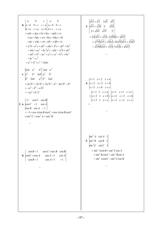 - 97 -
b.
baacab
accbba
cba


accb
cbba
ba


))(())(( cbacbbacba 
))(())(( bababacbac 
))(())(( cbcbcacaca 
222222
bcabcbabcabcaba 
22222
abbaabccabcacabc 
2232232
bccbacaacbab 
22
cbc 
abccba 3
333

c.
22
22
22
2
2
2
aabb
abba
baab
abb
ba
aab
2
2
2
22
2
6336333333
8222 bbaabababa 
233
3366
)( ba
baba


2. a.
1coscos
cos1cos
coscos1



AB
AC
BC
CBACBA coscoscoscoscoscos1 
BAC
222
coscoscos 
...
b.
11cos1cos
cos1coscoscos
coscoscos1cos



AB
AAAC
BBCB
...
3.
515653
1052615
552313



   65350231325 
   2615510261575 
   65355313150 
...
4.
cxxx
bxxx
axxx



43
32
21
cxxx
bxxx
axxx
cxx
bxx
axx








33
22
11
13
12
11
=
...
5.
1cotsin
1cotsin
1cotsin
2
2
2
CC
BB
AA
ACBA cotsincotsin 22

ABCB cotsincotsin 22

BCCA cotsincotsin 22

...
 