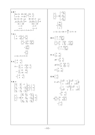 - 112 -
6. B. 7














79
316
22
3434
dbca
dbca


92
1634
ca
ca
4
1




72
334
db
db
4
1


205 c 255 d
1
4


a
c
3
5


b
d
75431  dcba
7. E. 6




















0
2
44
23
y
x


















0
2
34
24
4
1
y
x














2
2
8
8
4
1
62222  yx
8. A. 




 
45
56















12
34
13
24
2
1
N










810
1012
2
1





 

45
56
9. B. -4






































1
6
7
3
1
4
1
6
1
2
1
2
3
4
1
1
2
1
3
1
z
y
x







































1
6
7
8
5
6
1
16
3
12
1
18
10
4
7
12
5
8
3
16
z
y
x




























16
5
12
5
8
13
16
z
y
x













5
3
20
26
452
3
20
32623  zyx
10. C. 











Q
P
17
134

















 






Q
P
y
x
25
32
11
23













Q
P
17
134
11. A. 





2313
95
























53
21
34
12
34
12
1
1
BAB
AB









2313
95
A
12. B. 





2
1
BBN







 







 

3
3
3
3
2
1
2
1
2
1
2
1
2
1
2
1
2
1
2
1
3





 








 







 

01
10
3
3
3
3
2
1
2
1
2
1
2
1
2
1
2
1
2
1
2
1











 






1
2
01
10
1
2
N







2
1
 