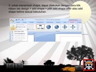 3. untuk menambah shape, dapat dilakukan dengan cara klik 
ribbon tab design > add shape > pilih add shape after atau add 
shape before sesuai kebutuhan. 
 