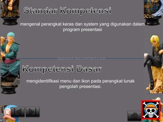 mengenal perangkat keras dan system yang digunakan dalam 
program presentasi 
mengidentifikasi menu dan ikon pada perangkat lunak 
pengolah presentasi. 
 