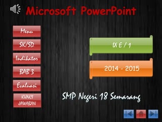 Microsoft PowerPoint 
Menu 
IX E / 1 
2014 - 2015 
SMP Negeri 18 Semarang 
SK/SD 
Indikator 
BAB 3 
Evaluasi 
KUNCI 
JAWABAN 
 