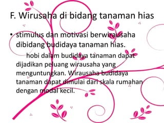 F. Wirusaha di bidang tanaman hias
• stimulus dan motivasi berwirausaha
dibidang budidaya tanaman hias.
hobi dalam budidaya tanaman dapat
dijadikan peluang wirausaha yang
menguntungkan. Wirausaha budidaya
tanaman dapat dimulai dari skala rumahan
dengan modal kecil.
 