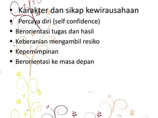 • Karakter dan sikap kewirausahaan
 Percaya diri (self confidence)
 Berorientasi tugas dan hasil
 Keberanian mengambil resiko
 Kepemimpinan
 Berorientasi ke masa depan
 