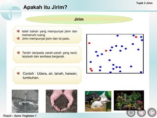 ITeach – Sains Tingkatan 1
Apakah itu Jirim?
Topik 3 Jirim
Ialah bahan yang mempunyai jisim dan
memenuhi ruang.
Jirim memp...
