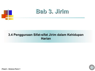 3.4 Penggunaan Sifat-sifat Jirim dalam Kehidupan
Harian
Bab 3. JirimBab 3. Jirim
ITeach – Science Form 1
 