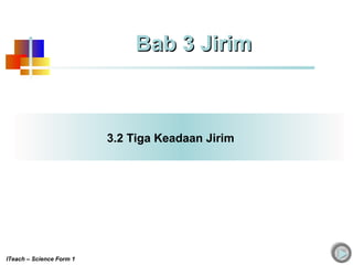 3.2 Tiga Keadaan Jirim
Bab 3 JirimBab 3 Jirim
ITeach – Science Form 1
 