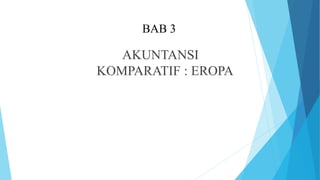 BAB 3
AKUNTANSI
KOMPARATIF : EROPA
 