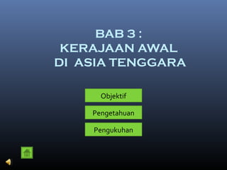 BAB 3 :
KERAJAAN AWAL
DI ASIA TENGGARA
Objektif
Pengetahuan
Pengukuhan
 