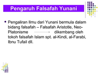  Pengaliran Ilmu dari Yunani bermula dalam
bidang falsafah – Falsafah Aristotle, Neo-
Platonisme dikembang oleh
tokoh falsafah Islam spt. al-Kindi, al-Farabi,
Ibnu Tufail dll.
Pengaruh Falsafah Yunani
 