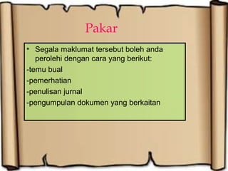 Pakar
• Segala maklumat tersebut boleh anda
perolehi dengan cara yang berikut:
-temu bual
-pemerhatian
-penulisan jurnal
-pengumpulan dokumen yang berkaitan
 