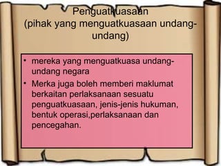 Penguatkuasaan
(pihak yang menguatkuasaan undang-
undang)
• mereka yang menguatkuasa undang-
undang negara
• Merka juga boleh memberi maklumat
berkaitan perlaksanaan sesuatu
penguatkuasaan, jenis-jenis hukuman,
bentuk operasi,perlaksanaan dan
pencegahan.
 