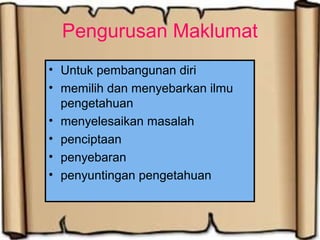 Pengurusan Maklumat
• Untuk pembangunan diri
• memilih dan menyebarkan ilmu
pengetahuan
• menyelesaikan masalah
• penciptaan
• penyebaran
• penyuntingan pengetahuan
 
