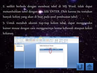 2. sedikit berbeda dengan membuat tabel di MS Word, tidak dapat
menambahkan tabel dengan cara klik ENTER. Oleh karena itu tentukan
banyak kolom yang akan di buat pada awal pembuatan tabel.
3. Untuk merubah ukuran tiap-tiap kolom tabel, dapat menggunakn
kursor mouse dengan cara menggesernya keatas kebawah ataupun kekiri
kekanan.
 