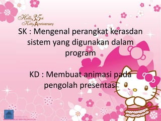 SK : Mengenal perangkat kerasdan
sistem yang digunakan dalam
program
KD : Membuat animasi pada
pengolah presentasi
 