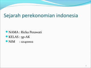 Sejarah perekonomian indonesia
NAMA : Ricka Perawati
KELAS : 5p-AK
NIM : 12140002
1
 
