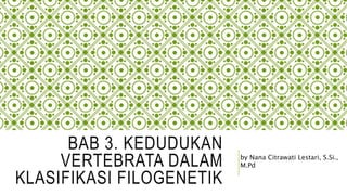 BAB 3. KEDUDUKAN
VERTEBRATA DALAM
KLASIFIKASI FILOGENETIK
by Nana Citrawati Lestari, S.Si.,
M.Pd
 