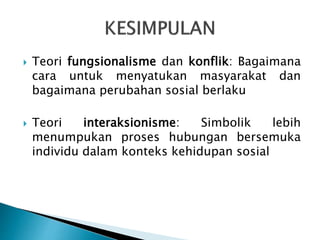  Teori fungsionalisme dan konflik: Bagaimana
cara untuk menyatukan masyarakat dan
bagaimana perubahan sosial berlaku
 Teori interaksionisme: Simbolik lebih
menumpukan proses hubungan bersemuka
individu dalam konteks kehidupan sosial
 