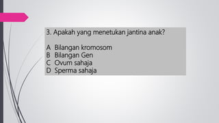 3. Apakah yang menetukan jantina anak?
A Bilangan kromosom
B Bilangan Gen
C Ovum sahaja
D Sperma sahaja
 