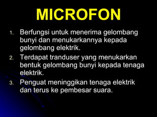 MICROFON Berfungsi untuk menerima gelombang bunyi dan menukarkannya kepada gelombang elektrik. Terdapat tranduser yang menukarkan bentuk gelombang bunyi kepada tenaga elektrik. Penguat meninggikan tenaga elektrik dan terus ke pembesar suara. 