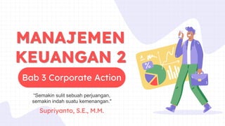 Bab 3 Corporate Action
“Semakin sulit sebuah perjuangan,
semakin indah suatu kemenangan."
MANAJEMEN
KEUANGAN 2
Supriyanto, S.E., M.M.
 