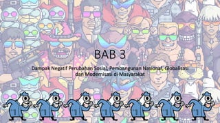 BAB 3
Dampak Negatif Perubahan Sosial, Pembangunan Nasional, Globalisasi
dan Modernisasi di Masyarakat
 