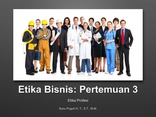 Etika Bisnis: Pertemuan 3
Etika Profesi
Sunu Puguh H. T., S.T., M.M.
 
