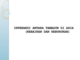 INTERAKSI ANTARA TAMADUN DI ASIAINTERAKSI ANTARA TAMADUN DI ASIA
(KEBAIKAN DAN KEBURUKAN)(KEBAIKAN DAN KEBURUKAN)
 