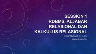 SESSION 1
RDBMS, ALJABAR
RELASIONAL DAN
KALKULUS RELASIONAL
DERIST TOURIANO, ST., M.KOM
DATABASE LANJUTAN
 