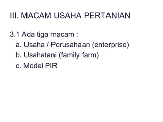 III. MACAM USAHA PERTANIAN
3.1 Ada tiga macam :
a. Usaha / Perusahaan (enterprise)
b. Usahatani (family farm)
c. Model PIR
 
