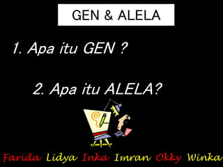 GEN & ALELA
1. Apa itu GEN ?
2. Apa itu ALELA?
Farida Lidya Inka Imran Okky Winka
 