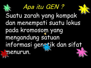 Apa itu GEN ?
Suatu zarah yang kompak
dan menempati suatu lokus
pada kromosom yang
mengandung satuan
informasi genetik dan sifat
menurun.
 