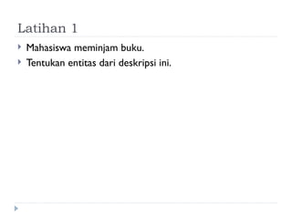 Latihan 1
 Mahasiswa meminjam buku.
 Tentukan entitas dari deskripsi ini.
 