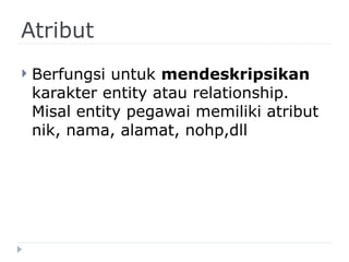 Atribut
 Berfungsi untuk mendeskripsikan
karakter entity atau relationship.
Misal entity pegawai memiliki atribut
nik, nama, alamat, nohp,dll
 