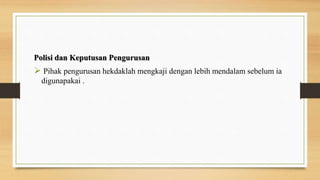 Polisi dan Keputusan Pengurusan
 Pihak pengurusan hekdaklah mengkaji dengan lebih mendalam sebelum ia
digunapakai .
 