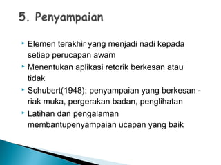  Elemen terakhir yang menjadi nadi kepada
setiap perucapan awam
 Menentukan aplikasi retorik berkesan atau
tidak
 Schubert(1948); penyampaian yang berkesan -
riak muka, pergerakan badan, penglihatan
 Latihan dan pengalaman
membantupenyampaian ucapan yang baik
 