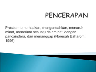 Proses memerhatikan, mengendahkan, menaruh
minat, menerima sesuatu dalam hati dengan
pancaindera, dan menanggap (Noresah Baharom,
1996)
 