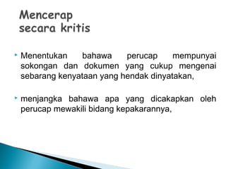  Menentukan bahawa perucap mempunyai
sokongan dan dokumen yang cukup mengenai
sebarang kenyataan yang hendak dinyatakan,
 menjangka bahawa apa yang dicakapkan oleh
perucap mewakili bidang kepakarannya,
 