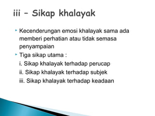  Kecenderungan emosi khalayak sama ada
memberi perhatian atau tidak semasa
penyampaian
 Tiga sikap utama :
i. Sikap khalayak terhadap perucap
ii. Sikap khalayak terhadap subjek
iii. Sikap khalayak terhadap keadaan
 
