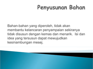 Bahan-bahan yang diperoleh, tidak akan
membantu kelancaran penyampaian sekiranya
tidak disusun dengan kemas dan menarik. Isi dan
idea yang tersusun dapat mewujudkan
kesinambungan mesej.
 
