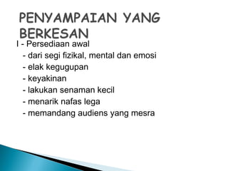 I - Persediaan awal
- dari segi fizikal, mental dan emosi
- elak kegugupan
- keyakinan
- lakukan senaman kecil
- menarik nafas lega
- memandang audiens yang mesra
 