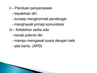 ii – Panduan penyampaian
- keyakinan diri
- konsep menghormati pendengar
- menghayati prinsip komunikasi
Iii – Kelebihan sedia ada
- kenali potensi diri
- mampu mengawal suara dengan baik
- alat bantu (APD)
 