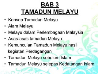 BAB 3
TAMADUN MELAYU
• Konsep Tamadun Melayu
• Alam Melayu
• Melayu dalam Perlembagaan Malaysia
• Asas-asas tamadun Melayu
• Kemunculan Tamadun Melayu hasil
kegiatan Perdagangan
• Tamadun Melayu sebelum Islam
• Tamadun Melayu selepas Kedatangan Islam
 